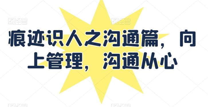 痕迹识人之沟通篇，向上管理，沟通从心-星火轻创