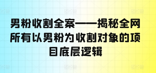 男粉收割全案——揭秘全网所有以男粉为收割对象的项目底层逻辑-星火轻创