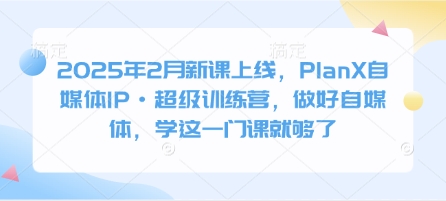 2025年2月新课上线，PlanX自媒体IP·超级训练营，做好自媒体，学这一门课就够了-星火轻创