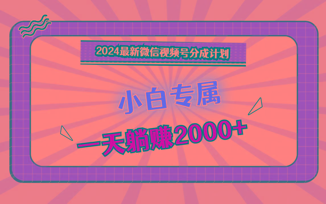 2024最新微信视频号分成计划,对新人友好,一天躺赚2000+-星火轻创