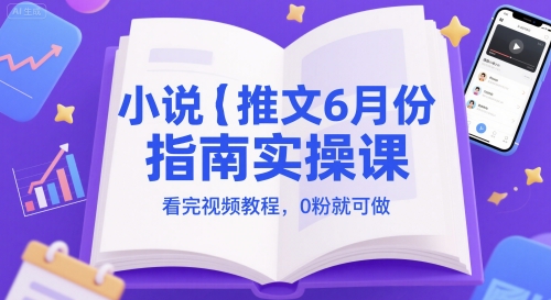 小说推文6月份指南实操课，看完视频教程，0粉就可做-星火轻创