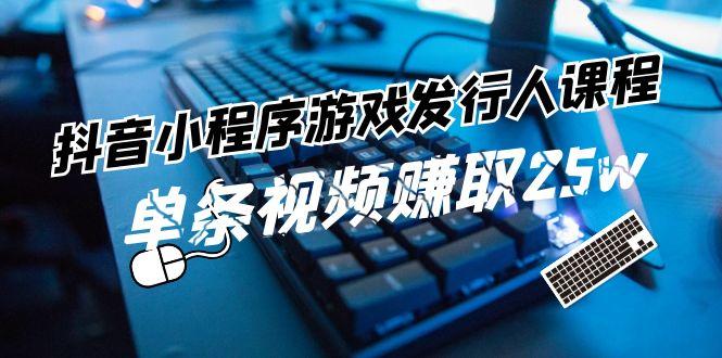 抖音小程序游戏发行人课程：带你玩转游戏任务变现，单条视频赚取25w-星火轻创