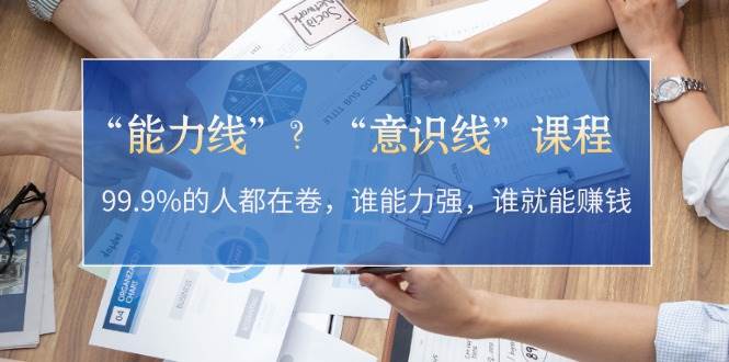 “能力线”“意识线”?99.9%的人都在卷,谁能力强,谁就能赚钱-星火轻创