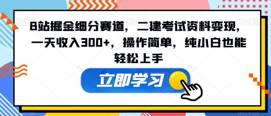 B站掘金细分赛道，二建考试资料变现，一天收入300+，操作简单，纯小白也能轻松上手-星火轻创