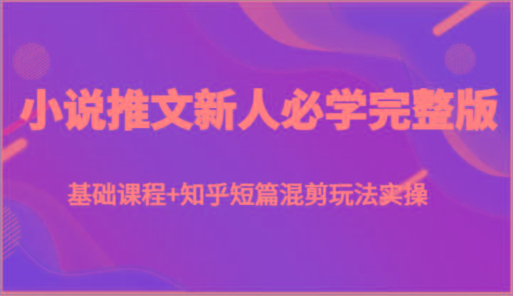 小说推文新人必学完整版，基础课程+知乎短篇混剪玩法实操-星火轻创