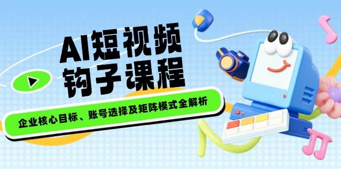 AI短视频钩子课程,企业核心目标、账号选择及矩阵模式全解析-星火轻创