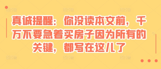 某付费文章：真诚提醒：你没读本文前，千万不要急着买房子因为所有的关键，都写在这儿了-星火轻创