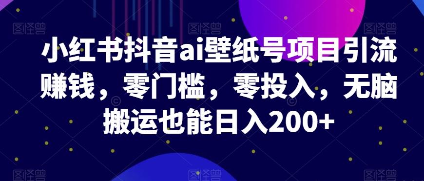 小红书抖音ai壁纸号项目引流赚钱,零门槛,零投入,无脑搬运也能日入200+