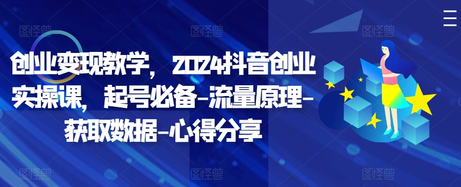 创业变现教学，2024抖音创业实操课，起号必备-流量原理-获取数据-心得分享-星火轻创