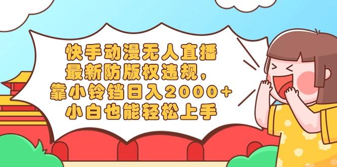 快手动漫无人直播，最新防版权违规，靠小铃铛日入2000+，小白也能轻松上…-星火轻创