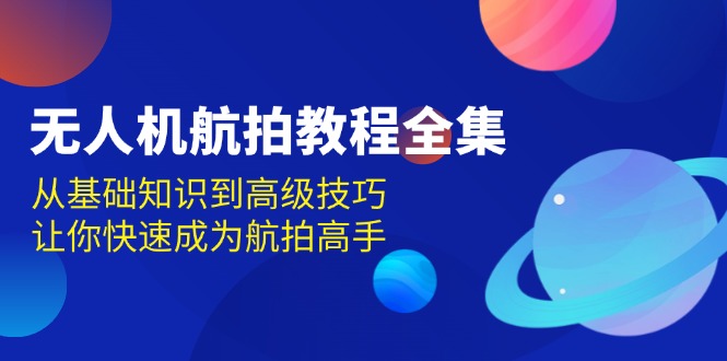 无人机-航拍教程全集，从基础知识到高级技巧，让你快速成为航拍高手-星火轻创