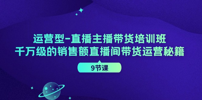 运营型直播主播带货培训班，千万级的销售额直播间带货运营秘籍(9节课)-星火轻创
