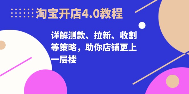 淘宝开店4.0教程，详解测款、拉新、收割等策略，助你店铺更上一层楼-星火轻创