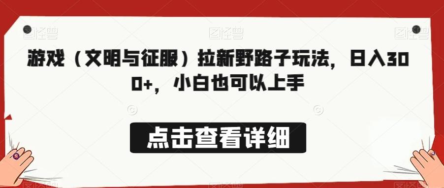 游戏（文明与征服）拉新野路子玩法，日入300+，小白也可以上手-星火轻创
