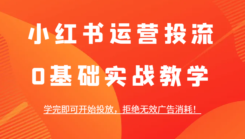 小红书运营投流，0基础实战教学，学完即可开始投放，拒绝无效广告消耗！-星火轻创