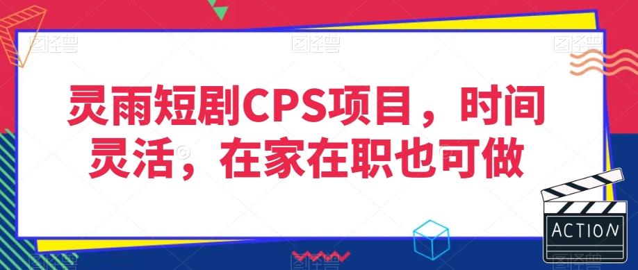 灵雨短剧CPS项目，时间灵活，在家在职也可做-星火轻创