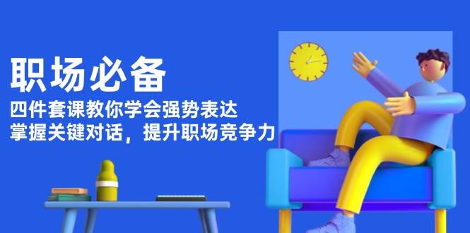 职场必备，四件套课教你学会强势表达，掌握关键对话，提升职场竞争力-星火轻创