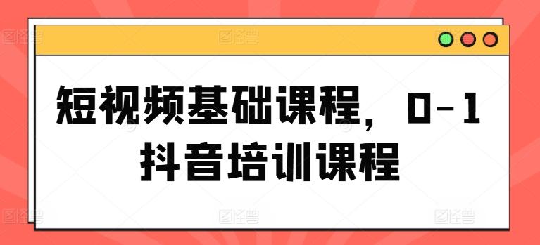 短视频基础课程，0-1抖音培训课程-星火轻创