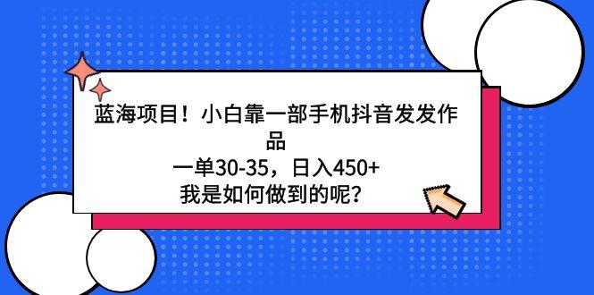 蓝海项目！小白靠一部手机抖音发发作品，一单30-35，日入450+，我是如何…-星火轻创