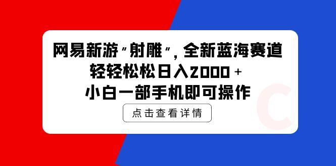 (9936期)网易新游 射雕 全新蓝海赛道，轻松日入2000＋小白一部手机即可操作-星火轻创