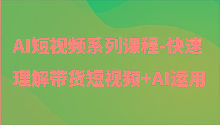 AI短视频系列课程-快速理解带货短视频+AI工具短视频运用-星火轻创