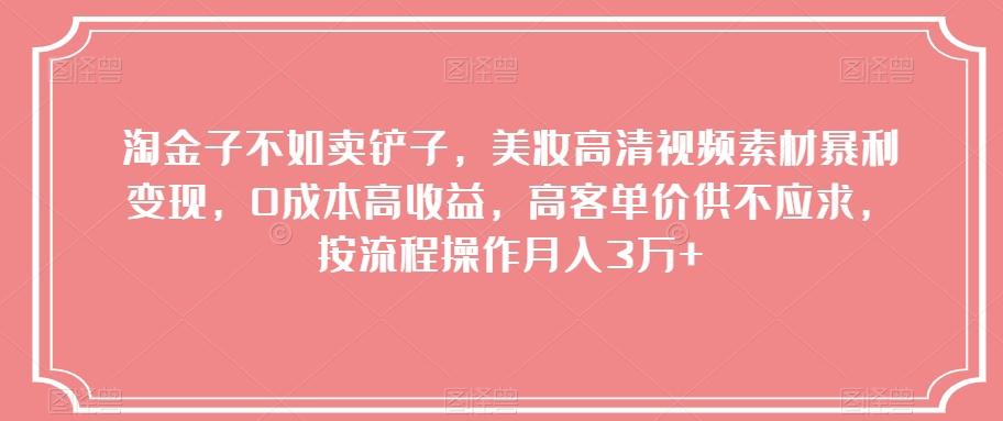 淘金子不如卖铲子，美妆高清视频素材暴利变现，0成本高收益，高客单价供不应求，按流程操作月入3万+【揭秘】-星火轻创