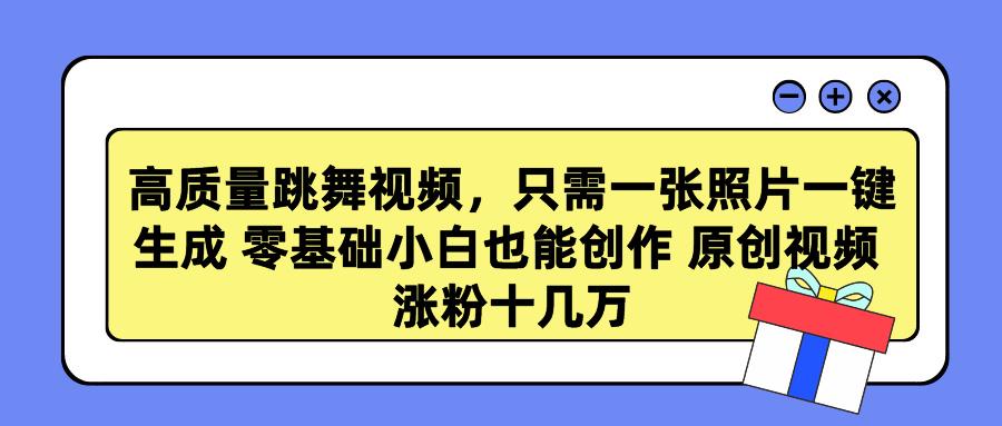 高质量跳舞视频，只需一张照片一键生成 零基础小白也能创作 原创视频 涨…-星火轻创