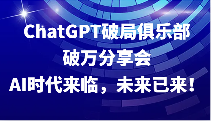 ChatGPT破局俱乐部破万分享会，AI时代来临，未来已来！-星火轻创