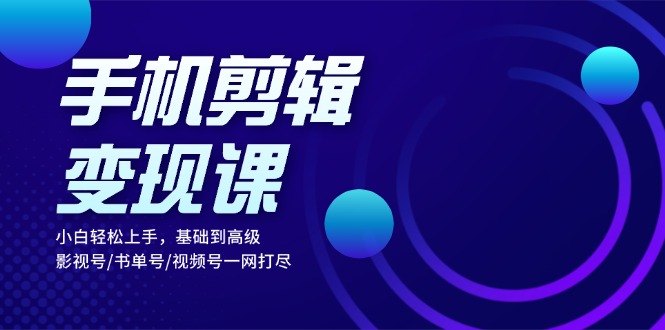 手机剪辑变现课：小白轻松上手，基础到高级 影视号/书单号/视频号一网打尽-星火轻创