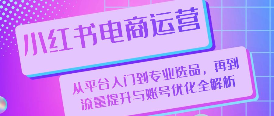 小红书电商运营：从平台入门到专业选品，再到流量提升与账号优化全解析-星火轻创