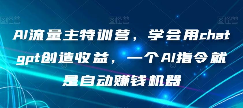 AI流量主特训营，学会用chatgpt创造收益，一个AI指令就是自动赚钱机器-星火轻创