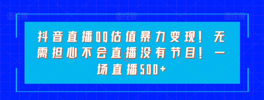 抖音直播QQ估值暴力变现！无需担心不会直播没有节目！一场直播500+！-星火轻创