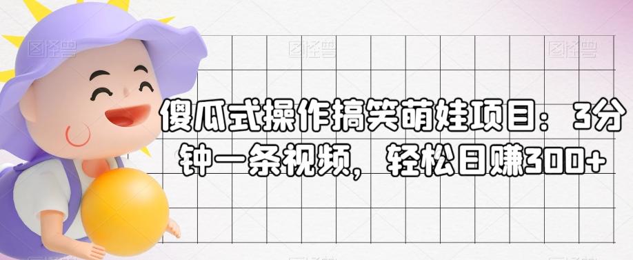 傻瓜式操作搞笑萌娃项目：3分钟一条视频，轻松日赚300+-星火轻创