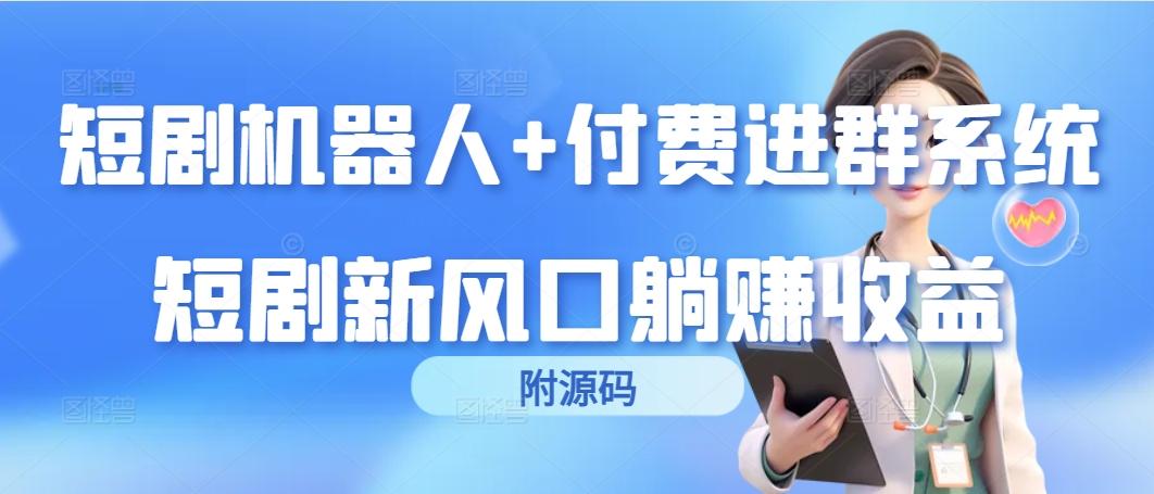 (9468期)短剧机器人+付费进群系统，短剧新风口躺赚收益(附源码)-星火轻创