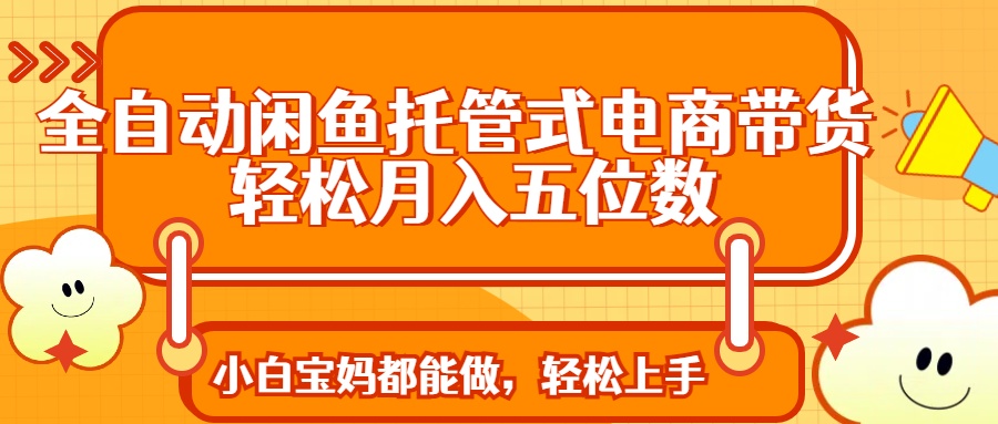 全自动闲鱼托管式电商带货 轻松实现月入五位数-小艾项目网