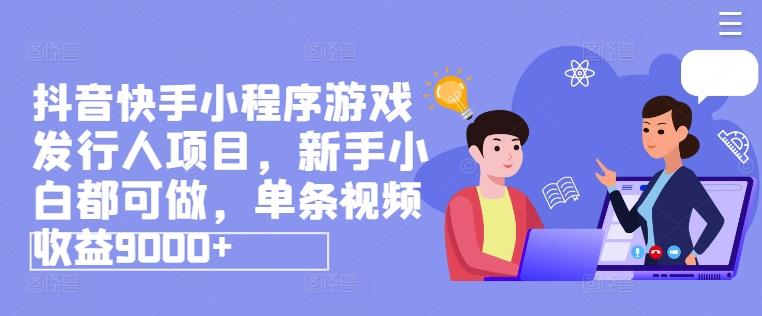抖音快手小程序游戏发行人项目，新手小白都可做，单条视频收益9000+-星火轻创