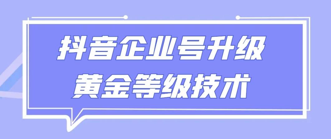 【全网首发】抖音企业号升级黄金等级技术，一单50到100元-星火轻创