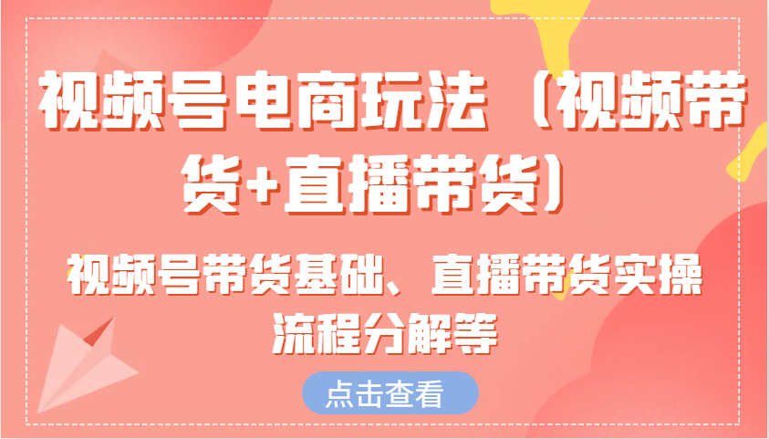 视频号电商玩法(视频带货+直播带货)含视频号带货基础、直播带货实操流程分解等-星火轻创