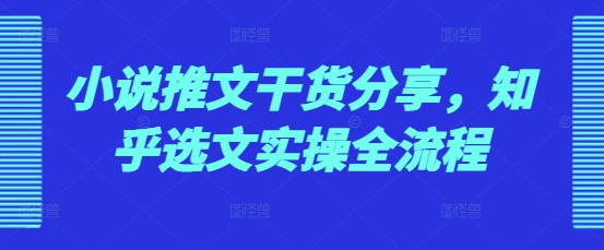 小说推文干货分享，知乎选文实操全流程-星火轻创