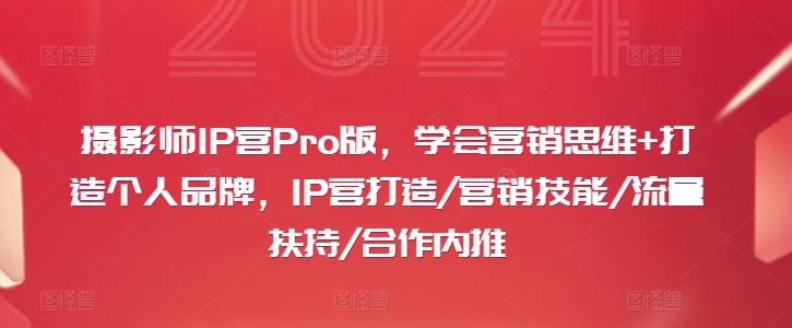 摄影师IP营Pro版，学会营销思维+打造个人品牌，IP营打造/营销技能/流量扶持/合作内推-星火轻创