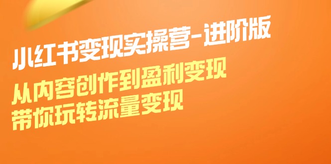 小红书变现实操营进阶版：从内容创作到盈利变现，带你玩转流量变现-星火轻创