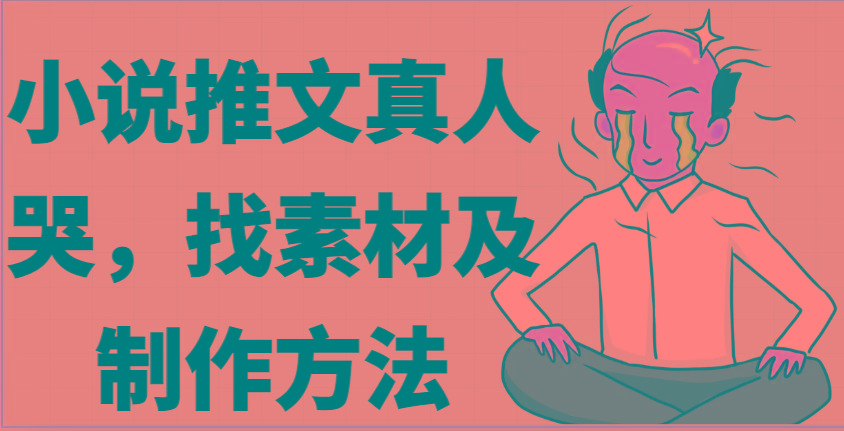 小说推文真人出镜哭，找素材及制作方法-星火轻创