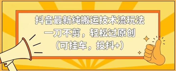 抖音最新纯搬运技术流玩法，一刀不剪，轻松过原创(可挂车，投抖+)【揭秘】-星火轻创