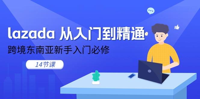 lazada 从入门到精通，跨境东南亚新手入门必修(14节课-星火轻创
