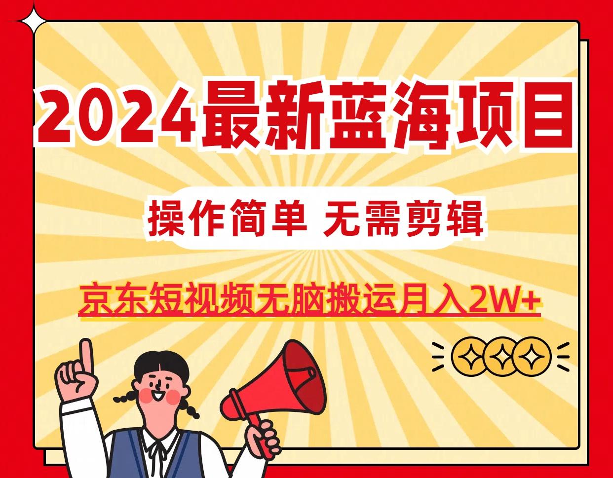 2024最新蓝海项目，无需剪辑，京东图文短视频无脑搬运月入2W+-星火轻创
