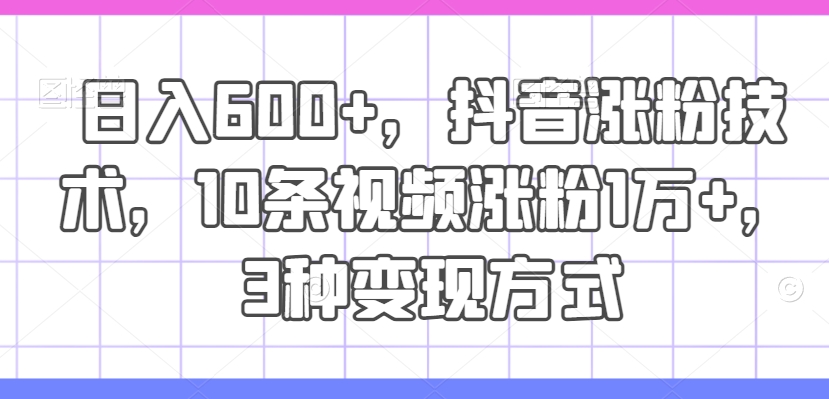 日入600+，抖音涨粉技术，10条视频涨粉1万+，3种变现方式【揭秘】-星火轻创