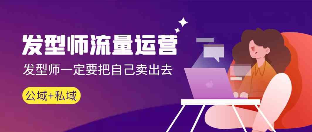 发型师流量运营，发型师一定要把自己卖出去(公域+私城)-星火轻创