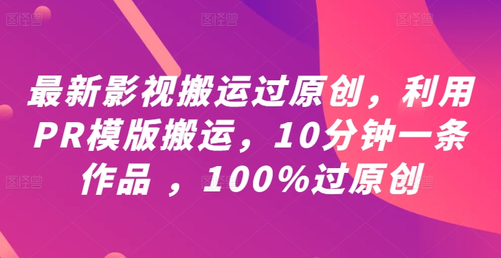 最新影视搬运过原创，利用PR模版搬运，10分钟一条作品 ，100%过原创【教程+PR模板】-星火轻创