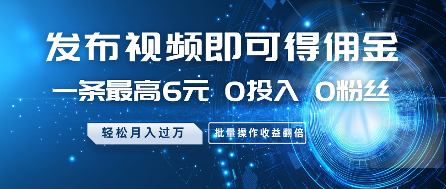 发布视频即可得佣金,一条最高6元,0投入0粉丝,月入过万,批量操作收益翻倍-星火轻创