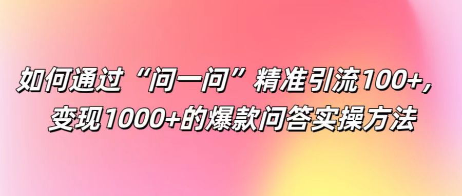 如何通过“问一问”精准引流100+， 变现1000+的爆款问答实操方法-星火轻创
